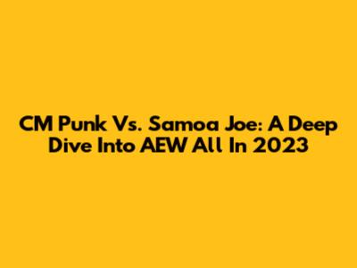 CM Punk Vs. Samoa Joe: A Deep Dive Into AEW All In 2023