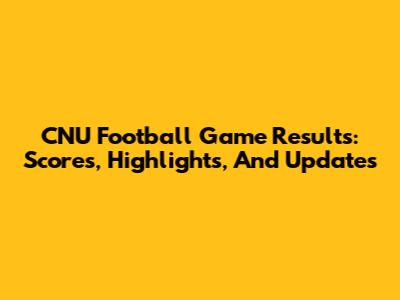 CNU Football Game Results: Scores, Highlights, And Updates
