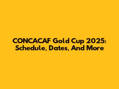 CONCACAF Gold Cup 2025: Schedule, Dates, And More