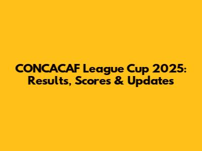 CONCACAF League Cup 2025: Results, Scores & Updates