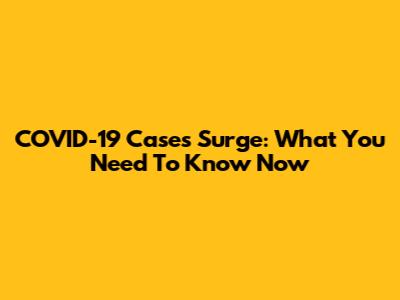 COVID-19 Cases Surge: What You Need To Know Now
