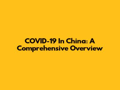 COVID-19 In China: A Comprehensive Overview
