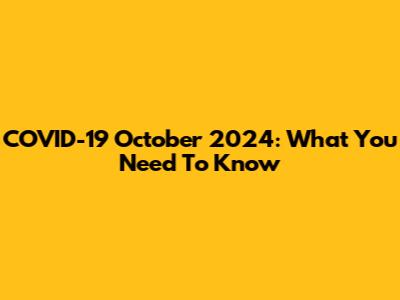 COVID-19 October 2024: What You Need To Know