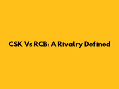 CSK Vs RCB: A Rivalry Defined