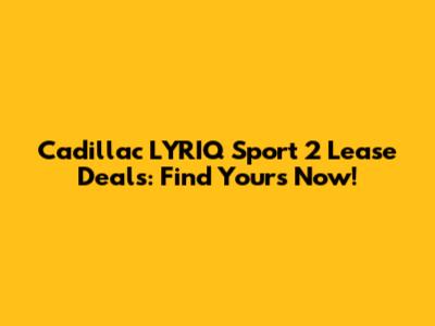 Cadillac LYRIQ Sport 2 Lease Deals: Find Yours Now!