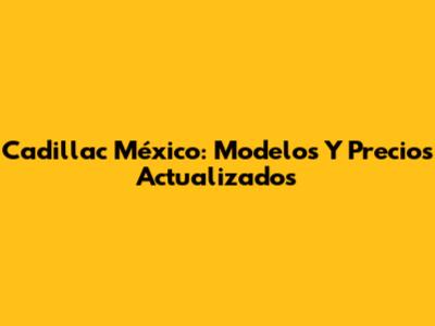 Cadillac México: Modelos Y Precios Actualizados