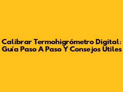 Calibrar Termohigrómetro Digital: Guía Paso A Paso Y Consejos Útiles