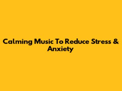 Calming Music To Reduce Stress & Anxiety