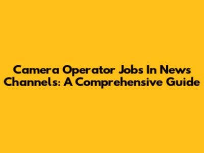 Camera Operator Jobs In News Channels: A Comprehensive Guide