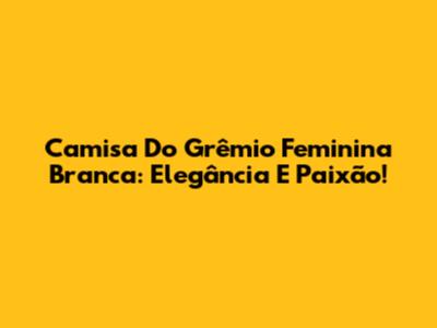 Camisa Do Grêmio Feminina Branca: Elegância E Paixão!