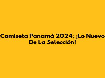 Camiseta Panamá 2024: ¡Lo Nuevo De La Selección!