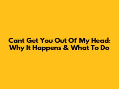 Can't Get You Out Of My Head: Why It Happens & What To Do