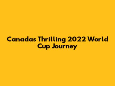 Canada's Thrilling 2022 World Cup Journey