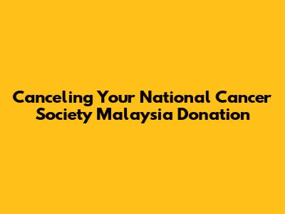 Canceling Your National Cancer Society Malaysia Donation