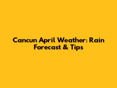 Cancun April Weather: Rain Forecast & Tips