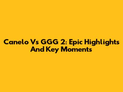 Canelo Vs GGG 2: Epic Highlights And Key Moments