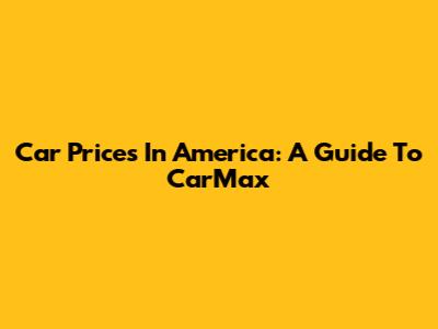 Car Prices In America: A Guide To CarMax