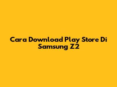 Cara Download Play Store Di Samsung Z2