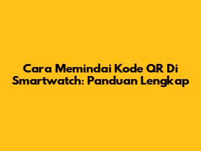 Cara Memindai Kode QR Di Smartwatch: Panduan Lengkap