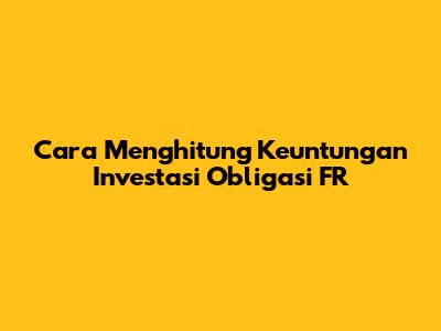Cara Menghitung Keuntungan Investasi Obligasi FR
