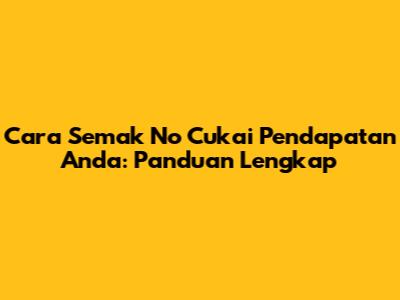 Cara Semak No Cukai Pendapatan Anda: Panduan Lengkap
