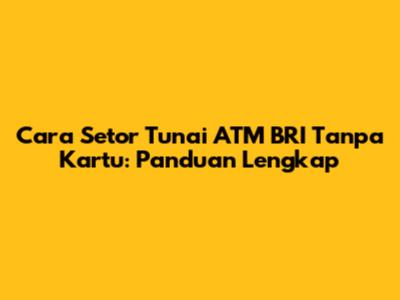 Cara Setor Tunai ATM BRI Tanpa Kartu: Panduan Lengkap