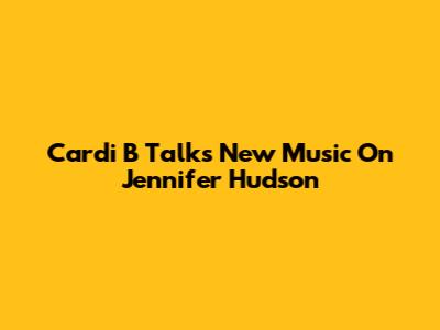 Cardi B Talks New Music On Jennifer Hudson
