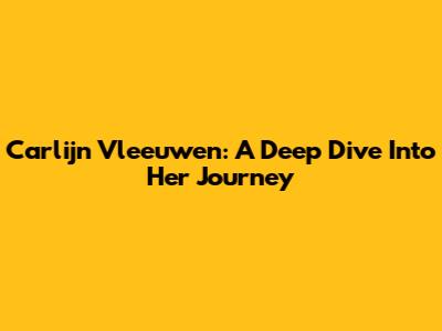 Carlijn Vleeuwen: A Deep Dive Into Her Journey