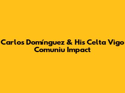 Carlos Domínguez & His Celta Vigo Comuniu Impact