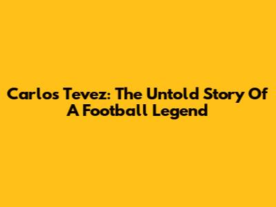 Carlos Tevez: The Untold Story Of A Football Legend