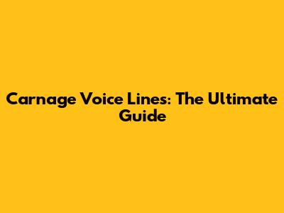 Carnage Voice Lines: The Ultimate Guide