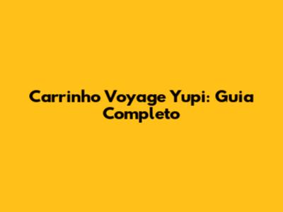 Carrinho Voyage Yupi: Guia Completo