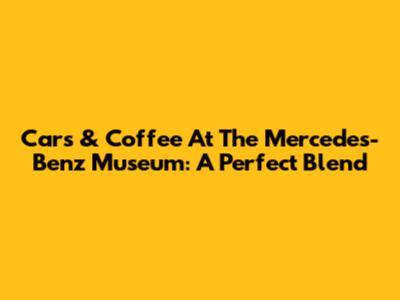 Cars & Coffee At The Mercedes-Benz Museum: A Perfect Blend