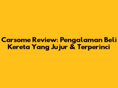 Carsome Review: Pengalaman Beli Kereta Yang Jujur & Terperinci