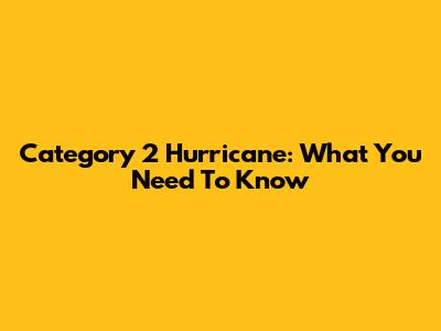 Category 2 Hurricane: What You Need To Know