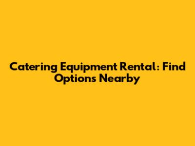Catering Equipment Rental: Find Options Nearby