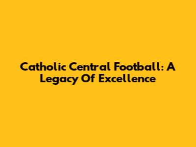 Catholic Central Football: A Legacy Of Excellence
