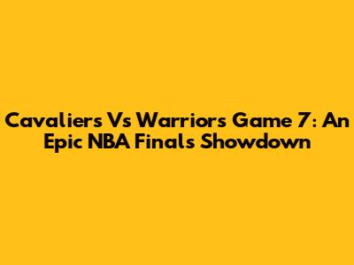 Cavaliers Vs Warriors Game 7: An Epic NBA Finals Showdown