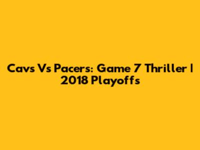 Cavs Vs Pacers: Game 7 Thriller | 2018 Playoffs
