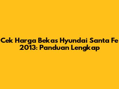 Cek Harga Bekas Hyundai Santa Fe 2013: Panduan Lengkap