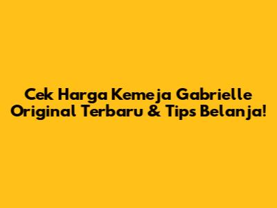 Cek Harga Kemeja Gabrielle Original Terbaru & Tips Belanja!
