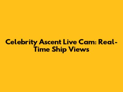 Celebrity Ascent Live Cam: Real-Time Ship Views