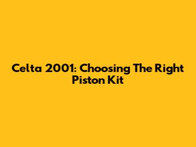 Celta 2001: Choosing The Right Piston Kit