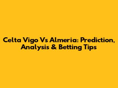 Celta Vigo Vs Almeria: Prediction, Analysis & Betting Tips