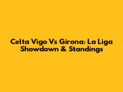 Celta Vigo Vs Girona: La Liga Showdown & Standings