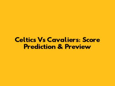 Celtics Vs Cavaliers: Score Prediction & Preview