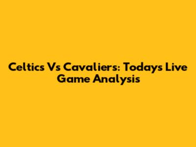 Celtics Vs Cavaliers: Today's Live Game Analysis