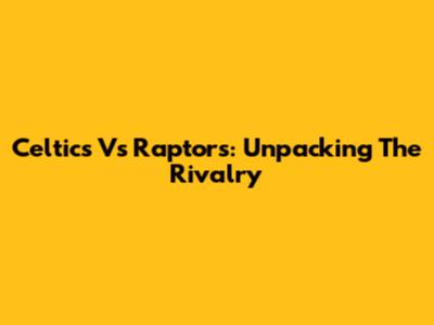 Celtics Vs Raptors: Unpacking The Rivalry