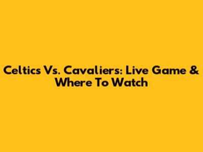 Celtics Vs. Cavaliers: Live Game & Where To Watch