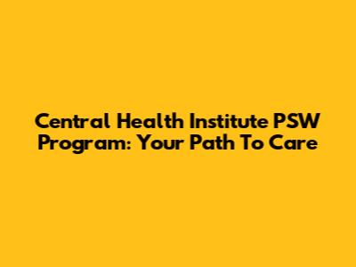 Central Health Institute PSW Program: Your Path To Care